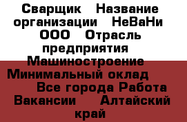 Сварщик › Название организации ­ НеВаНи, ООО › Отрасль предприятия ­ Машиностроение › Минимальный оклад ­ 70 000 - Все города Работа » Вакансии   . Алтайский край